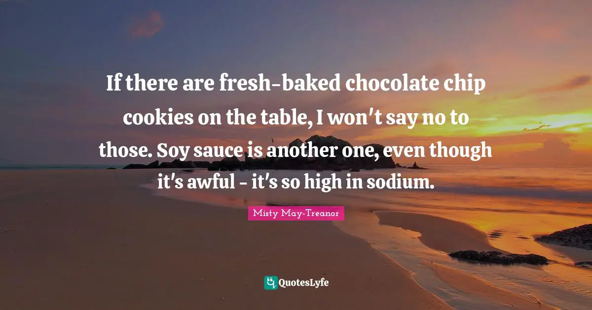 Soy Quotes: "If there are fresh-baked chocolate chip cookies on the table, I won't say no to those. Soy sauce is another one, even though it's awful - it's so high in sodium."