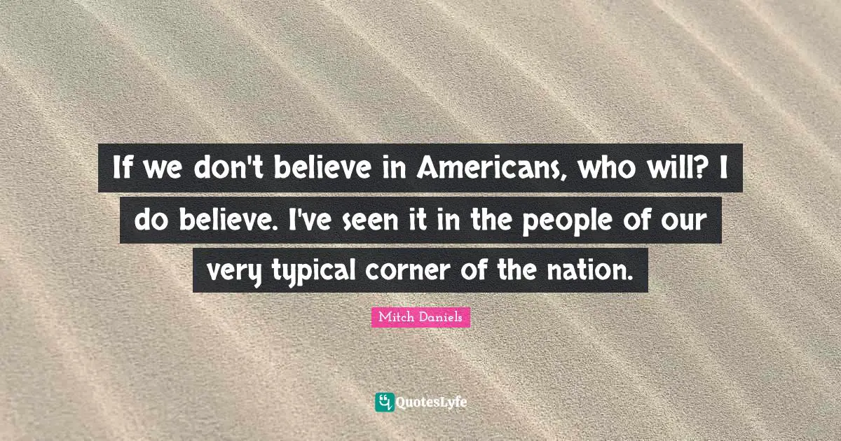 If we don't believe in Americans, who will? I do believe. I've seen it in the people of our very typical corner of the nation.