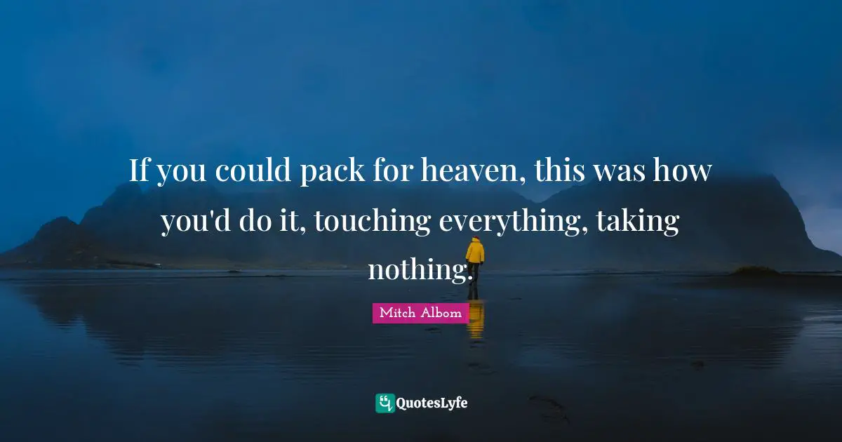 If you could pack for heaven, this was how you'd do it, touching everything, taking nothing.