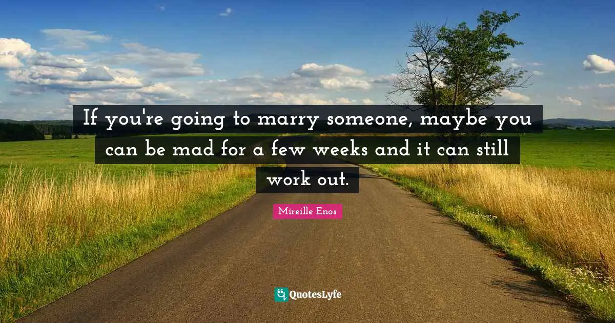 If you're going to marry someone, maybe you can be mad for a few weeks and it can still work out.