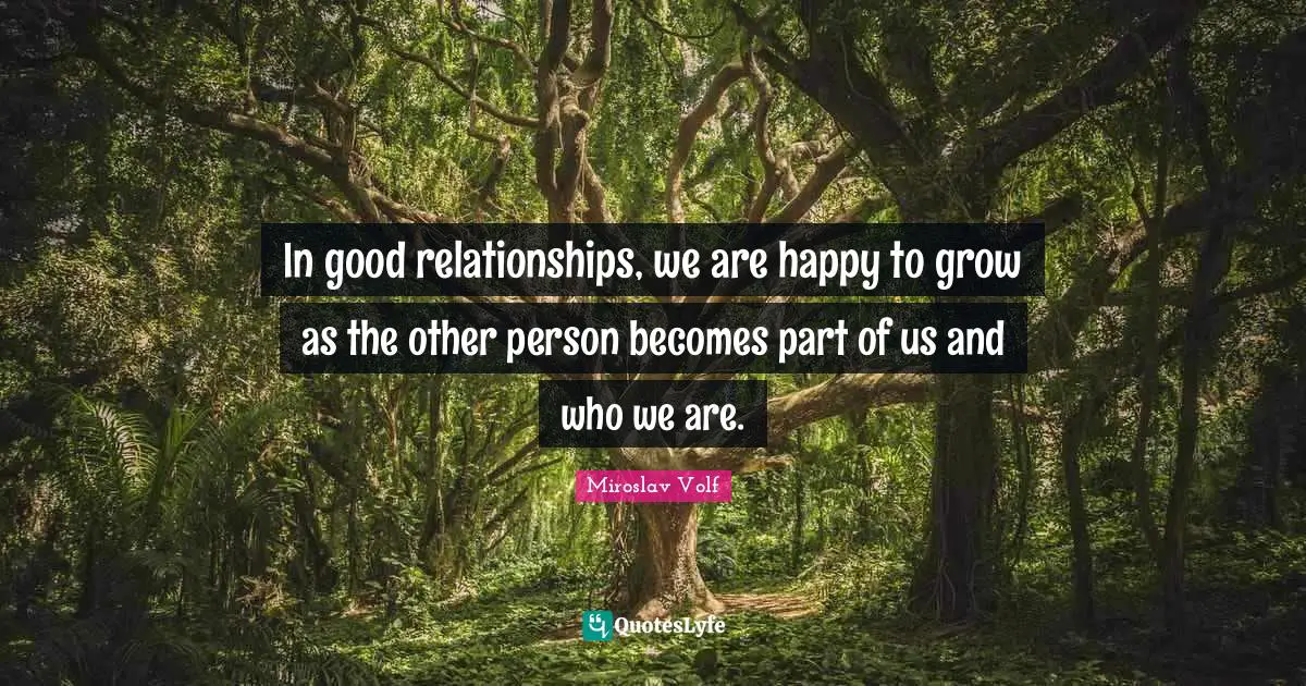 Miroslav Volf Quotes: "In good relationships, we are happy to grow as the other person becomes part of us and who we are."
