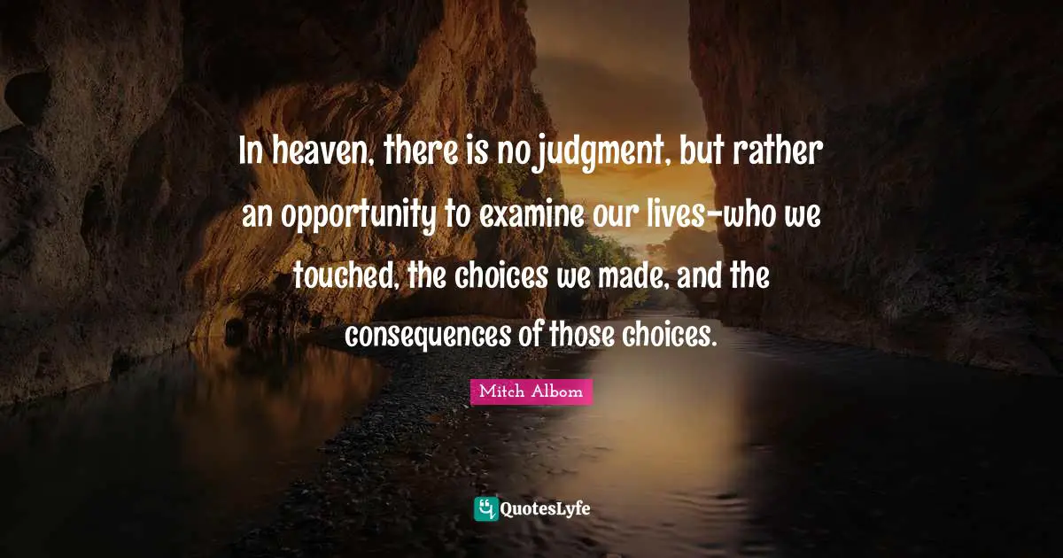 In heaven, there is no judgment, but rather an opportunity to examine our lives-who we touched, the choices we made, and the consequences of those choices.