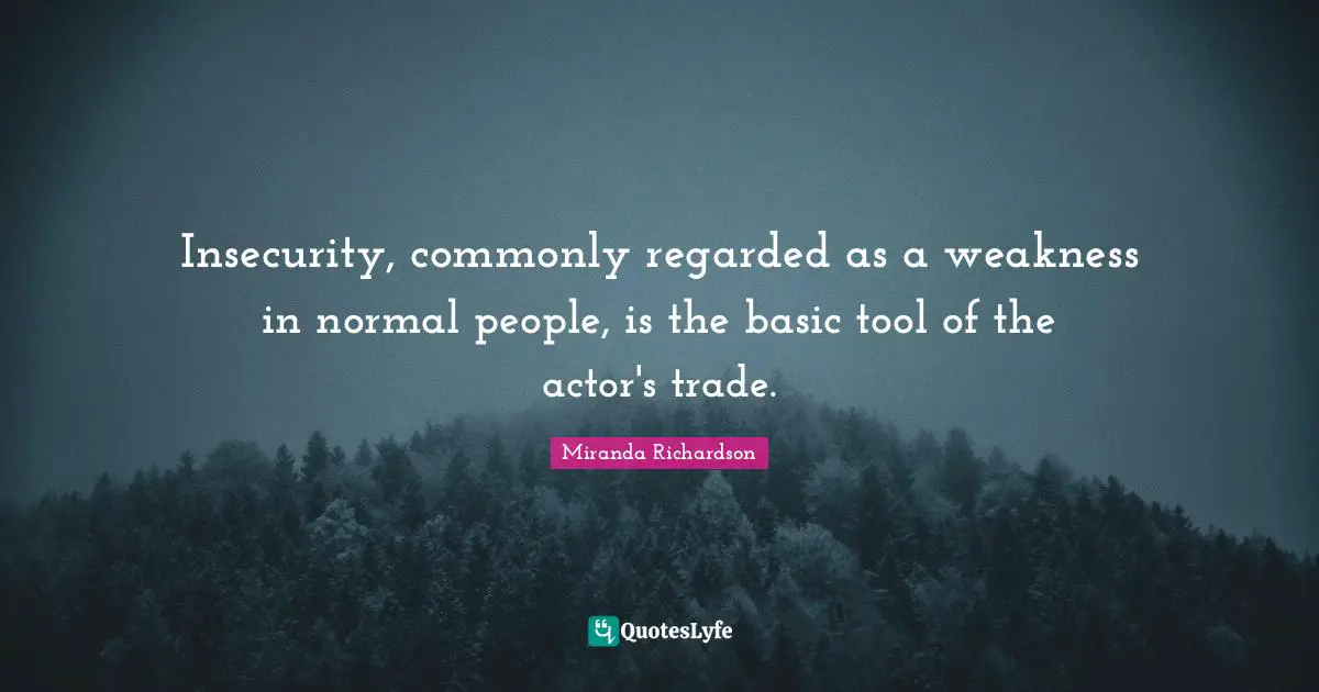 Miranda Richardson Quotes: "Insecurity, commonly regarded as a weakness in normal people, is the basic tool of the actor's trade."