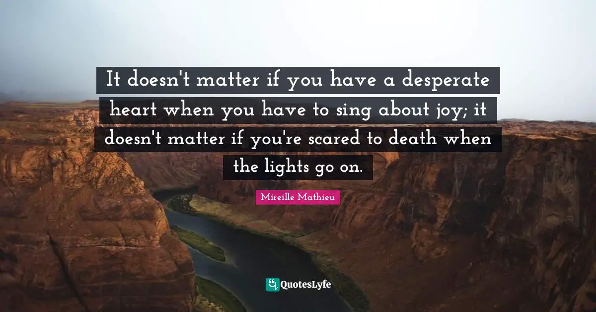 It doesn't matter if you have a desperate heart when you have to sing about joy; it doesn't matter if you're scared to death when the lights go on.