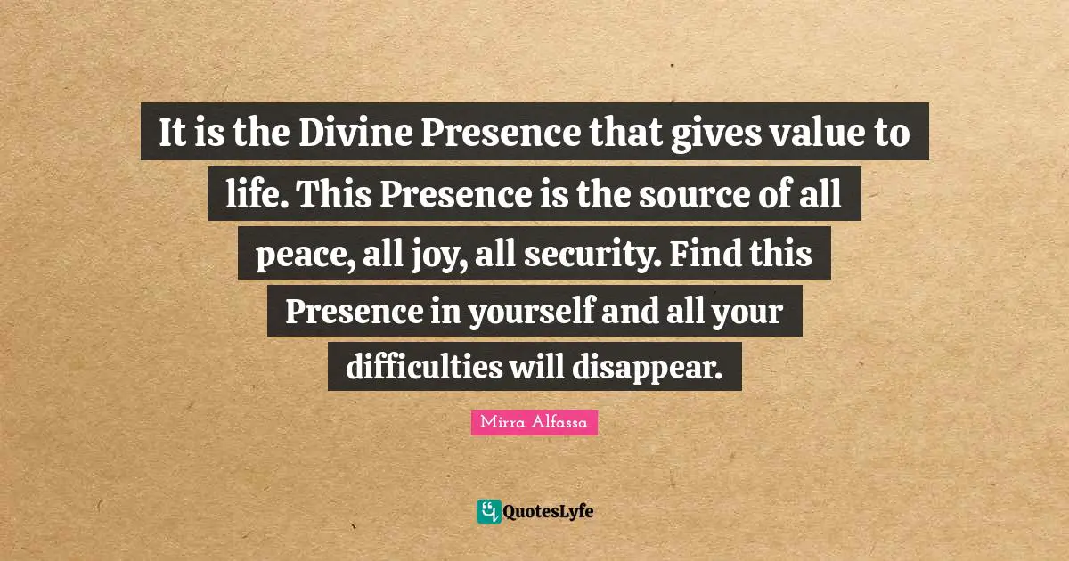 Divine Quotes: "It is the Divine Presence that gives value to life. This Presence is the source of all peace, all joy, all security. Find this Presence in yourself and all your difficulties will disappear."
