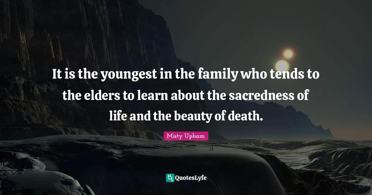 It is the youngest in the family who tends to the elders to learn about the sacredness of life and the beauty of death.
