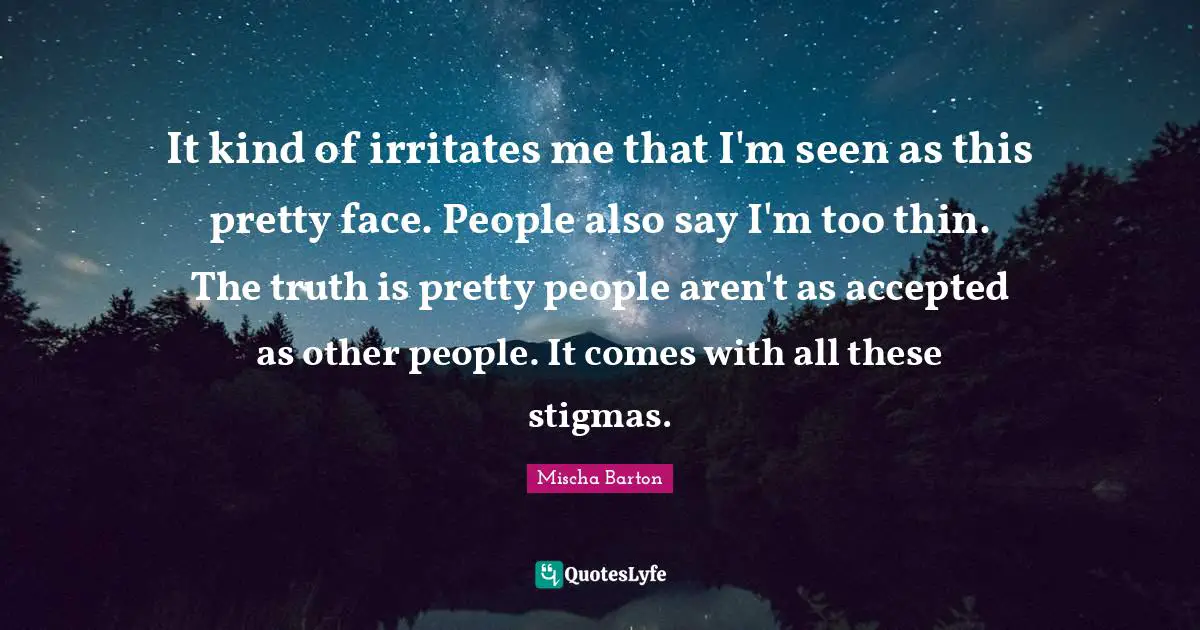 It kind of irritates me that I'm seen as this pretty face. People also say I'm too thin. The truth is pretty people aren't as accepted as other people. It comes with all these stigmas.