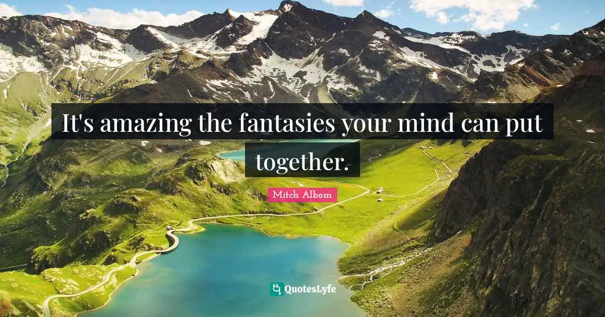 It's amazing the fantasies your mind can put together.