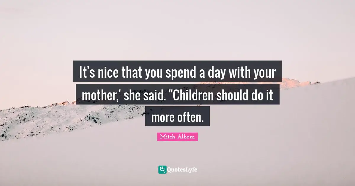 It's nice that you spend a day with your mother,' she said. "Children should do it more often.