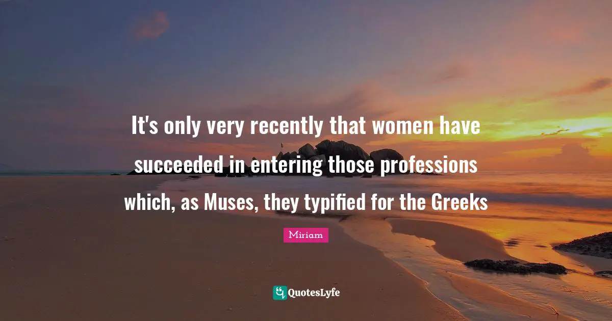 It's only very recently that women have succeeded in entering those professions which, as Muses, they typified for the Greeks