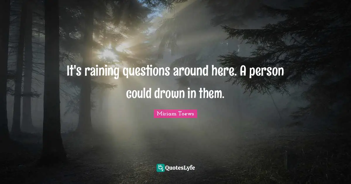 It's raining questions around here. A person could drown in them.