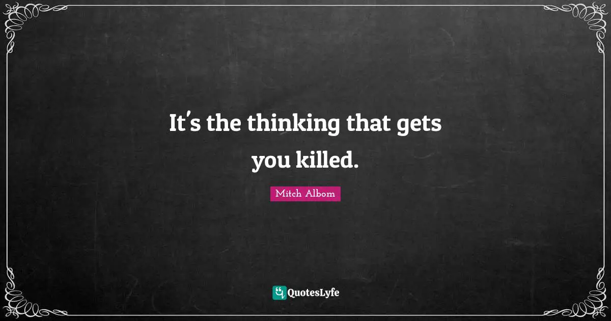 It's the thinking that gets you killed.