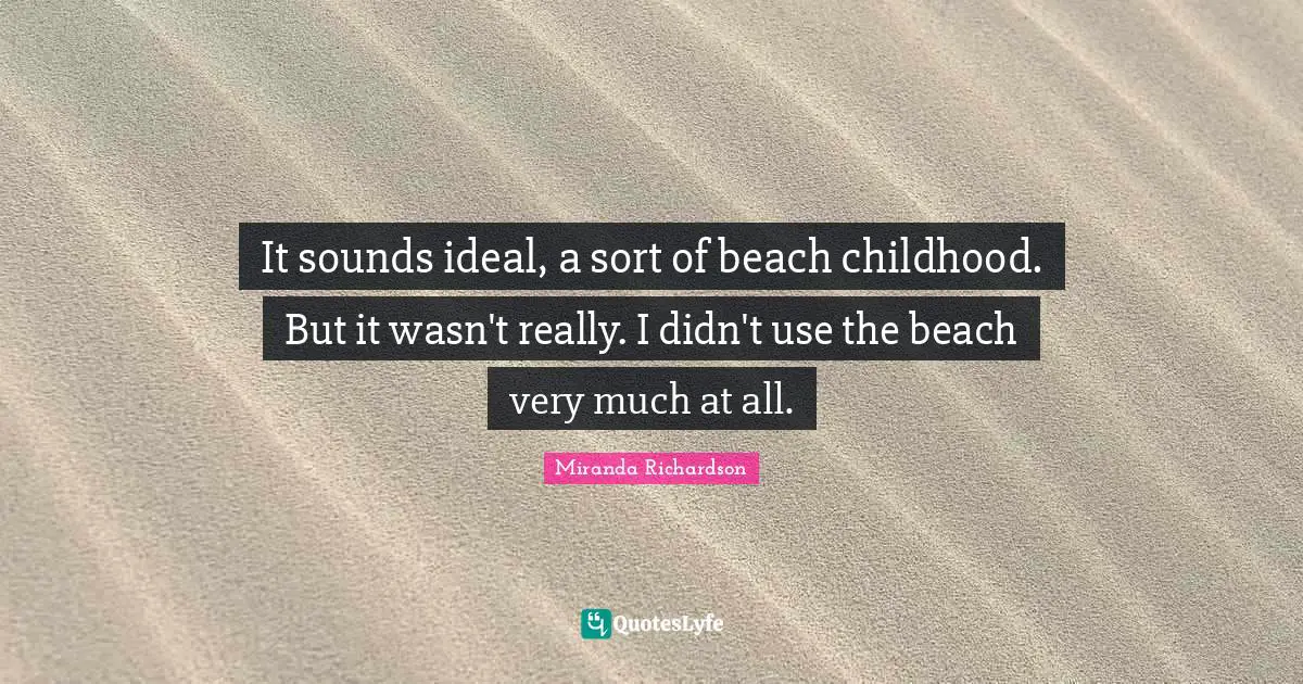 Miranda Richardson Quotes: "It sounds ideal, a sort of beach childhood. But it wasn't really. I didn't use the beach very much at all."