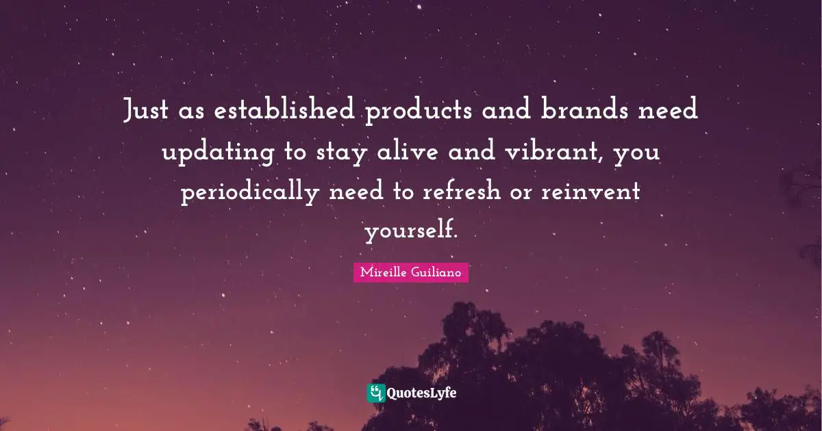 Just as established products and brands need updating to stay alive and vibrant, you periodically need to refresh or reinvent yourself.