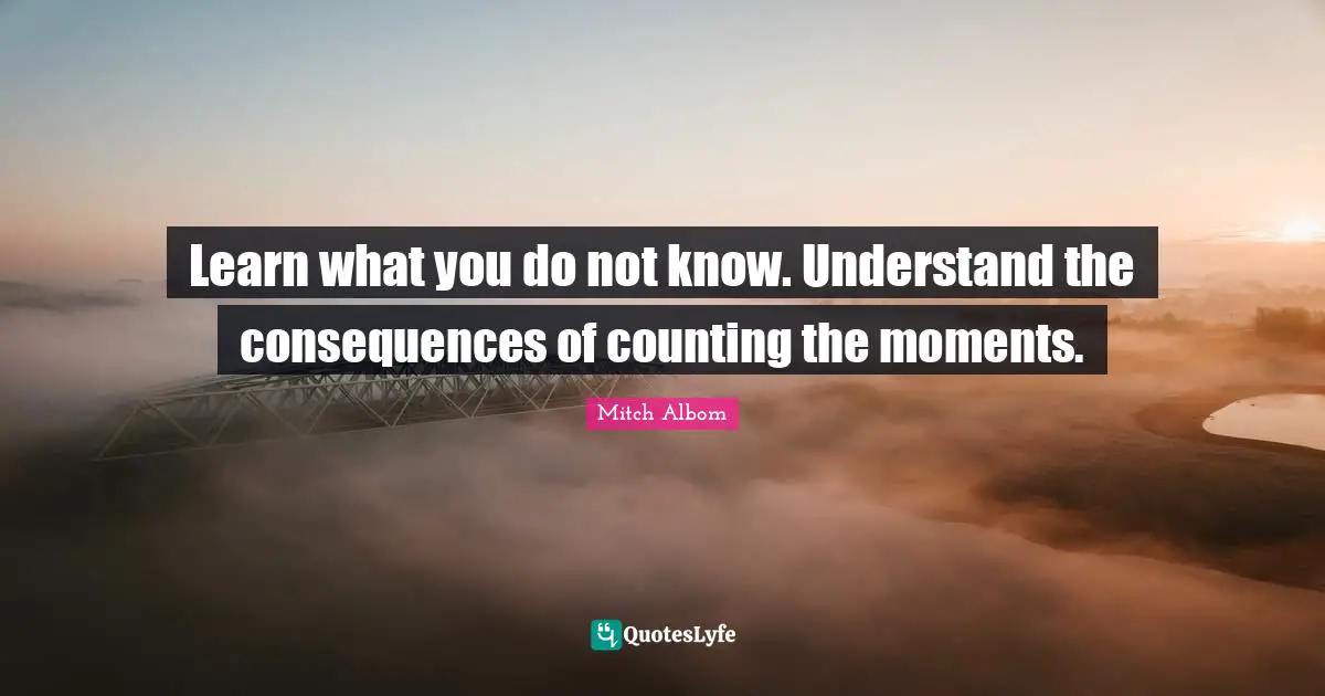 Learn what you do not know. Understand the consequences of counting the moments.