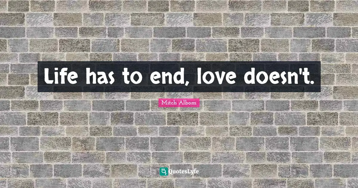 Life has to end, love doesn't.