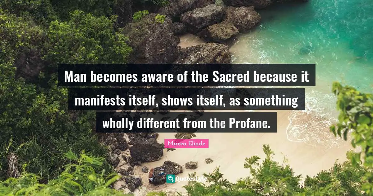 Mircea Eliade Quotes: Man becomes aware of the Sacred because it manifests itself, shows itself, as something wholly different from the Profane.