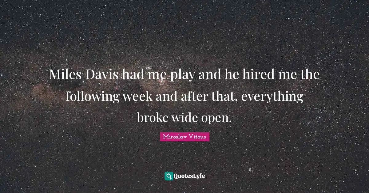 Miles Davis had me play and he hired me the following week and after that, everything broke wide open.