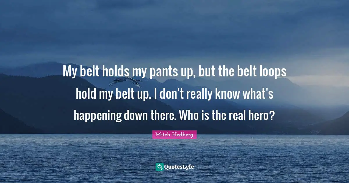 My belt holds my pants up, but the belt loops hold my belt up. I don't really know what's happening down there. Who is the real hero?