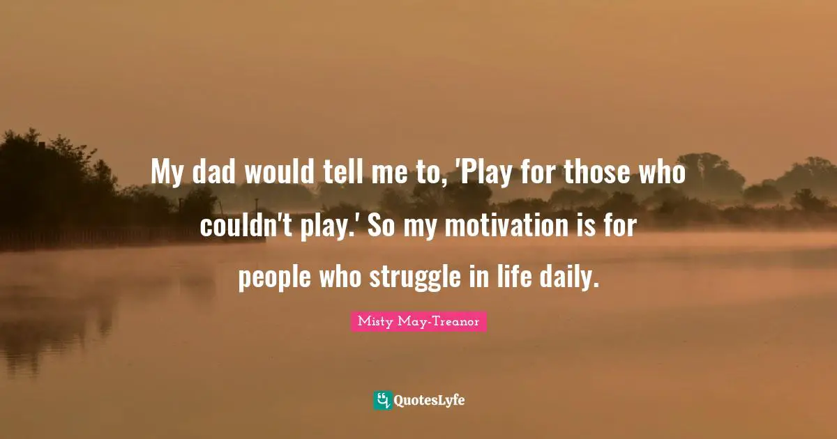My dad would tell me to, 'Play for those who couldn't play.' So my motivation is for people who struggle in life daily.