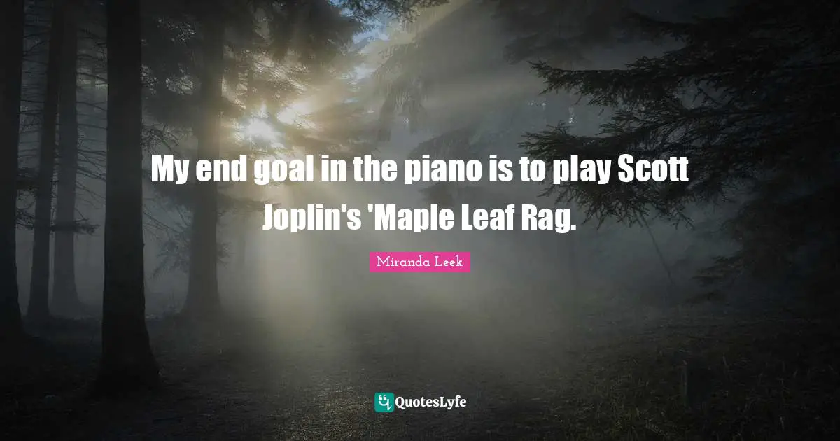 Maple Quotes: "My end goal in the piano is to play Scott Joplin's 'Maple Leaf Rag."
