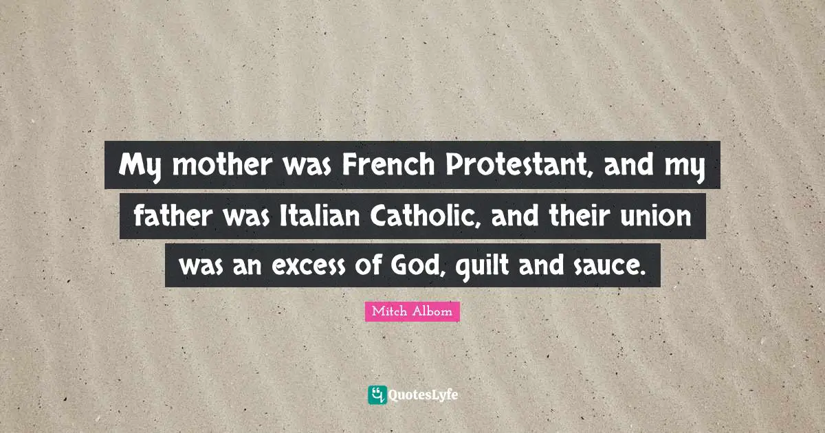 My mother was French Protestant, and my father was Italian Catholic, and their union was an excess of God, guilt and sauce.