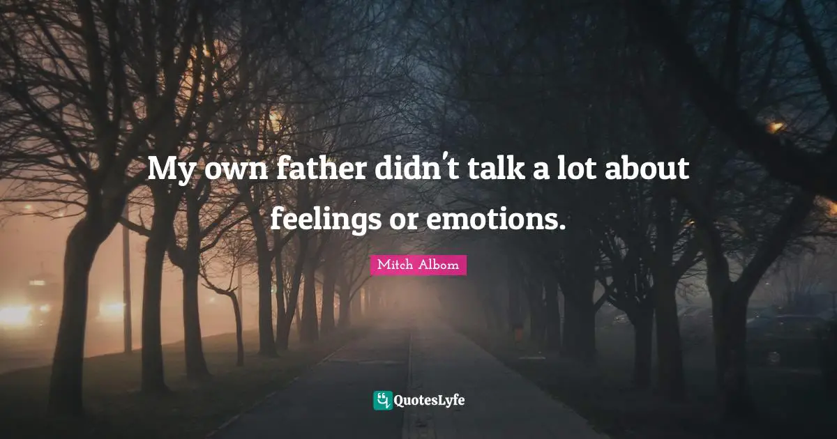 My own father didn't talk a lot about feelings or emotions.