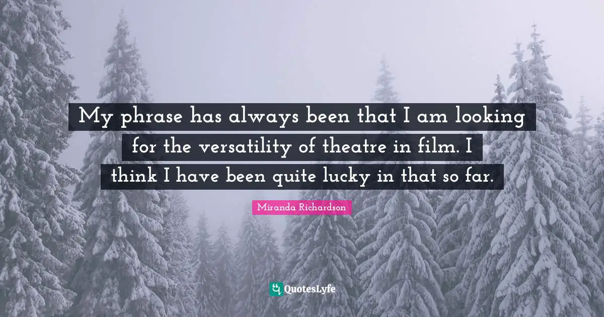 Miranda Richardson Quotes: "My phrase has always been that I am looking for the versatility of theatre in film. I think I have been quite lucky in that so far."
