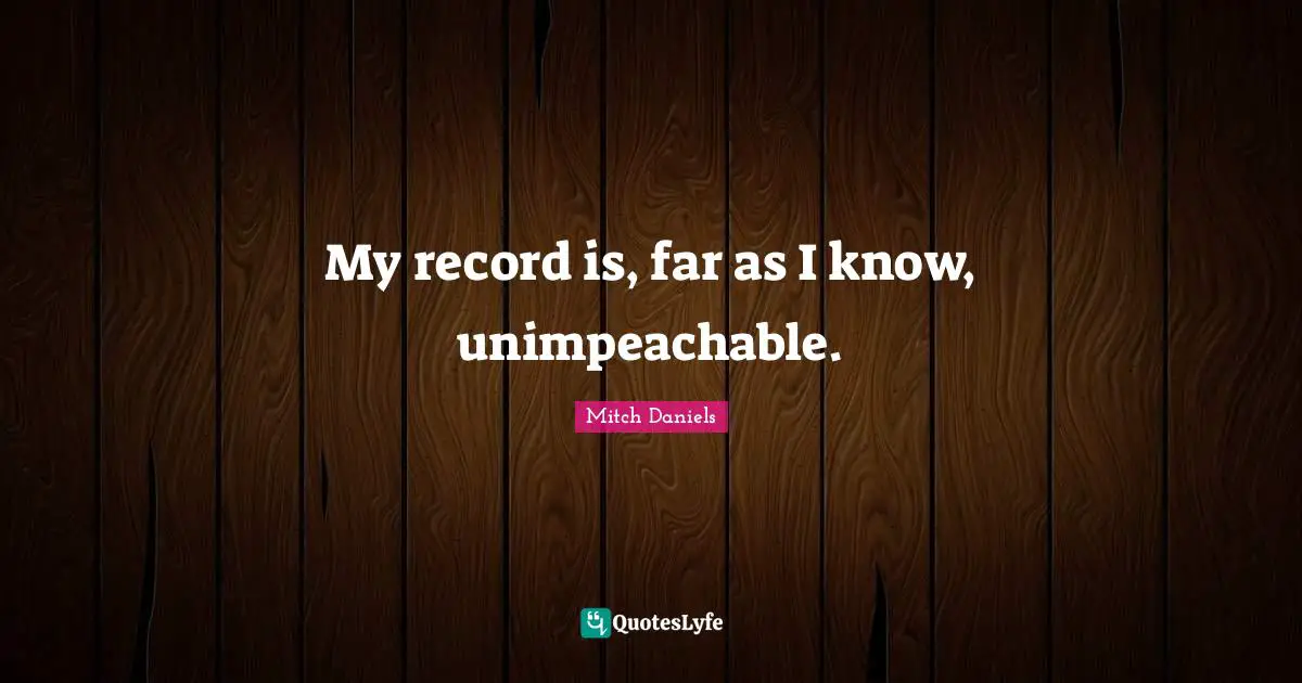 My record is, far as I know, unimpeachable.