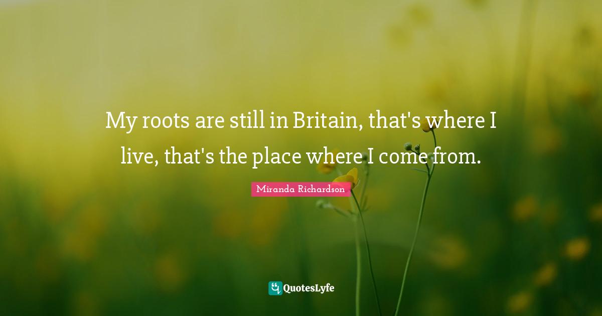 Miranda Richardson Quotes: "My roots are still in Britain, that's where I live, that's the place where I come from."