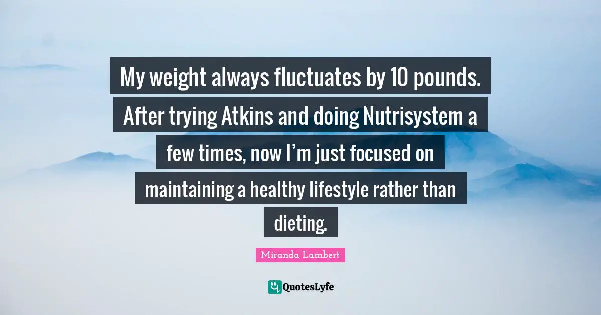 Miranda Lambert Quotes: "My weight always fluctuates by 10 pounds. After trying Atkins and doing Nutrisystem a few times, now I’m just focused on maintaining a healthy lifestyle rather than dieting."