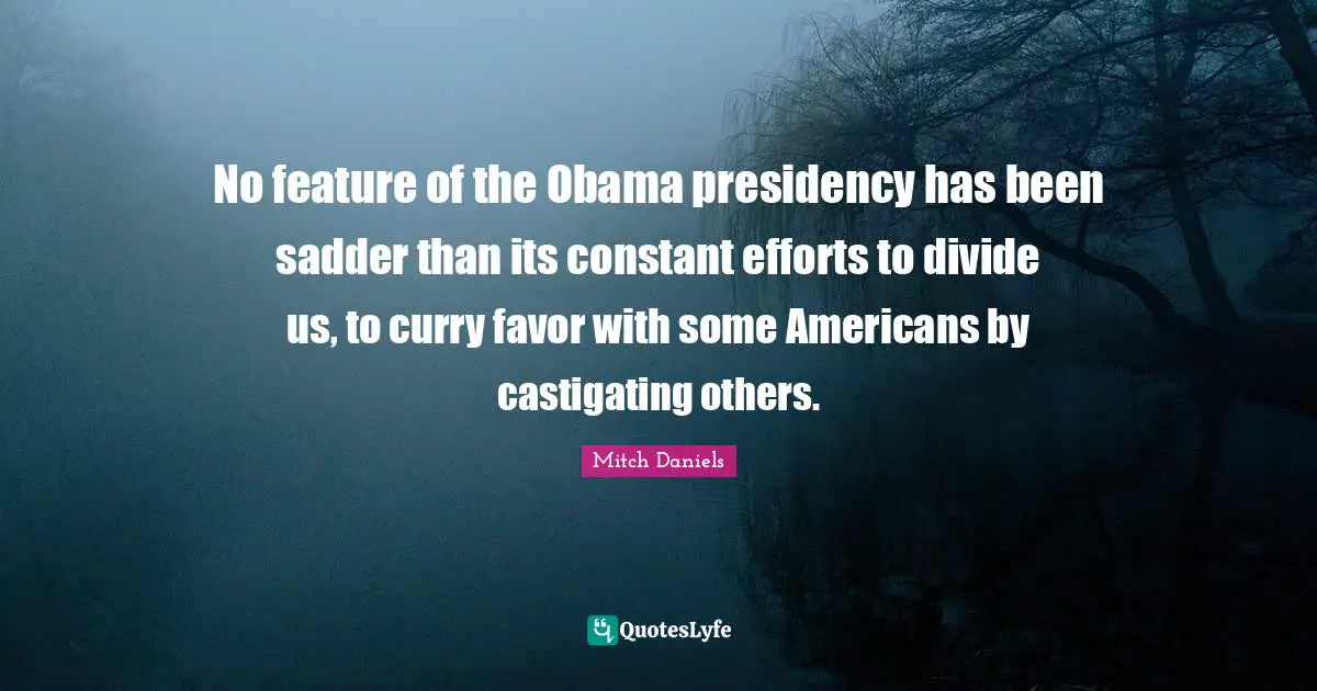 Presidency Quotes: "No feature of the Obama presidency has been sadder than its constant efforts to divide us, to curry favor with some Americans by castigating others."