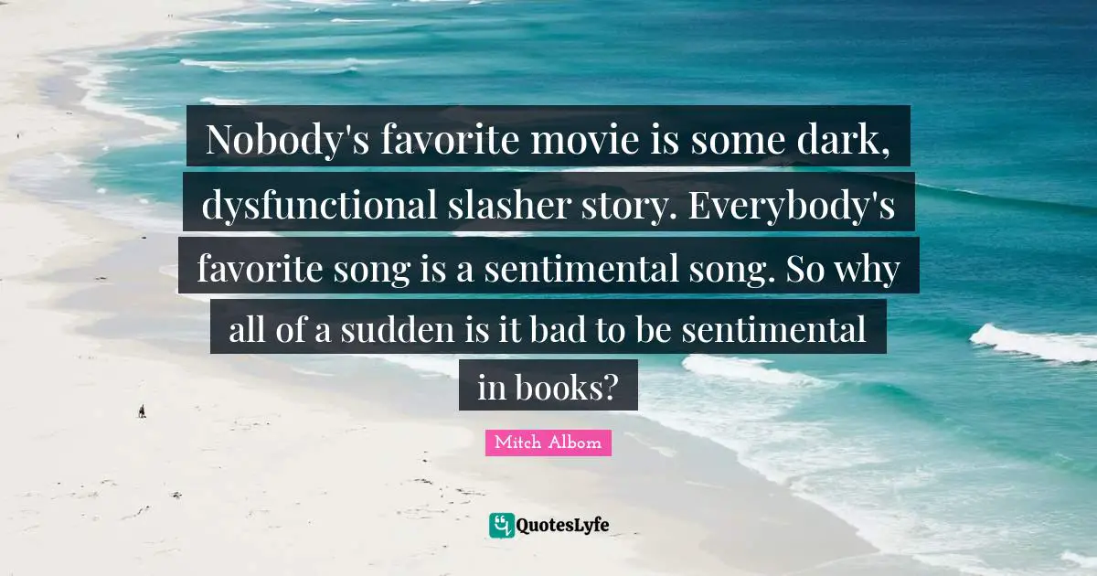 Nobody's favorite movie is some dark, dysfunctional slasher story. Everybody's favorite song is a sentimental song. So why all of a sudden is it bad to be sentimental in books?