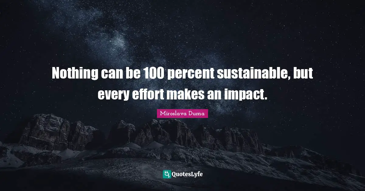 Nothing can be 100 percent sustainable, but every effort makes an impact.