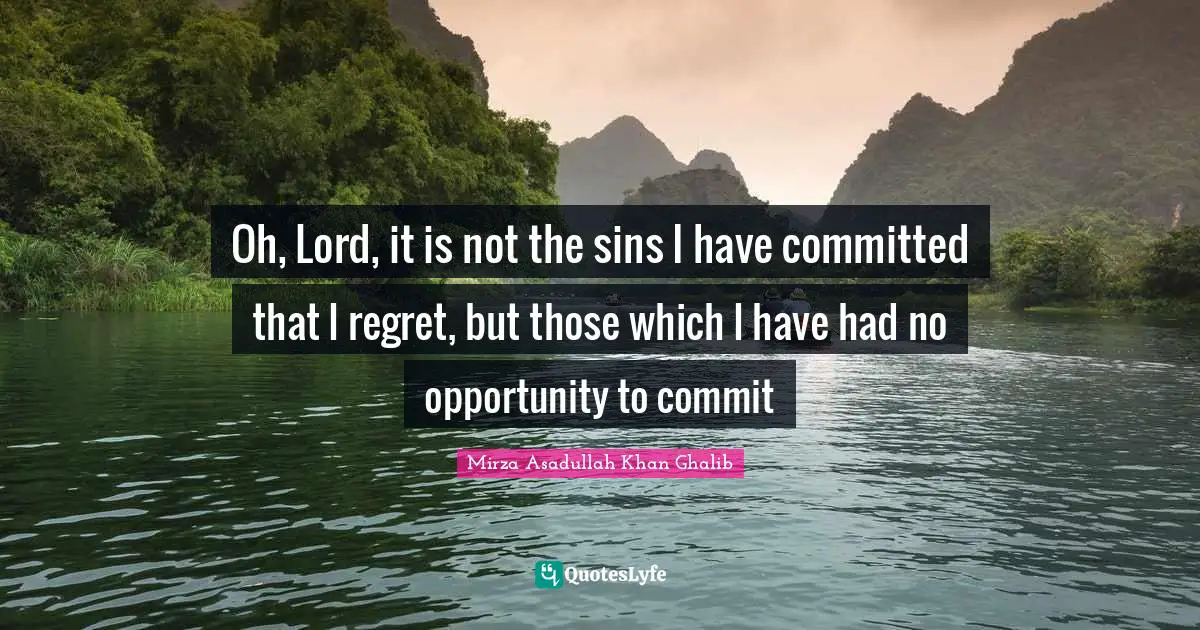 Mirza Asadullah Khan Ghalib Quotes: "Oh, Lord, it is not the sins I have committed that I regret, but those which I have had no opportunity to commit"