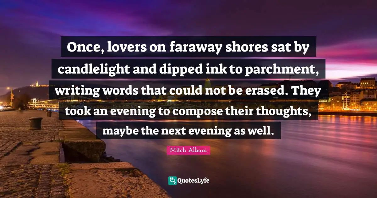 Once, lovers on faraway shores sat by candlelight and dipped ink to parchment, writing words that could not be erased. They took an evening to compose their thoughts, maybe the next evening as well.