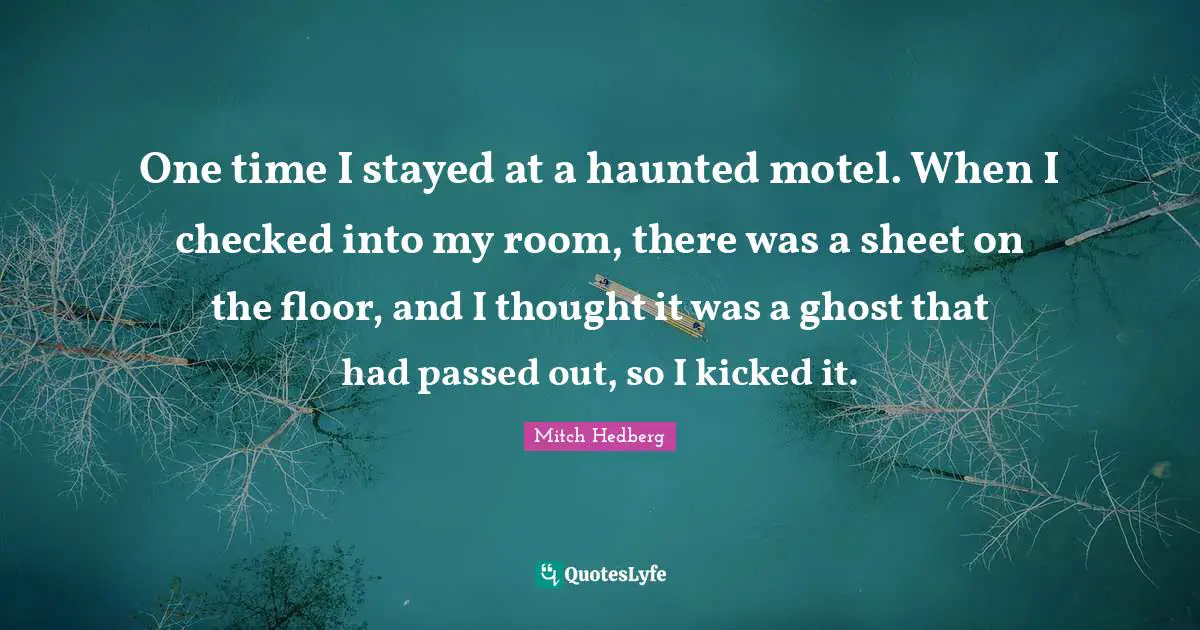 One time I stayed at a haunted motel. When I checked into my room, there was a sheet on the floor, and I thought it was a ghost that had passed out, so I kicked it.
