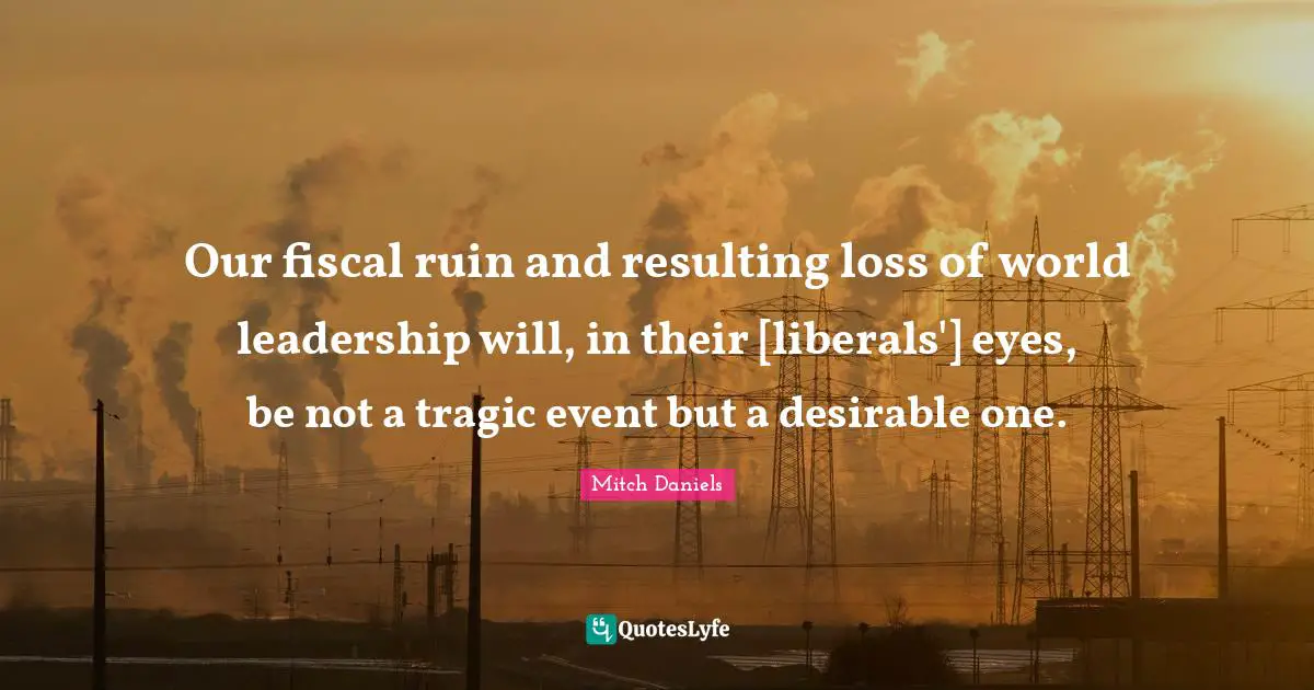 Our fiscal ruin and resulting loss of world leadership will, in their [liberals'] eyes, be not a tragic event but a desirable one.