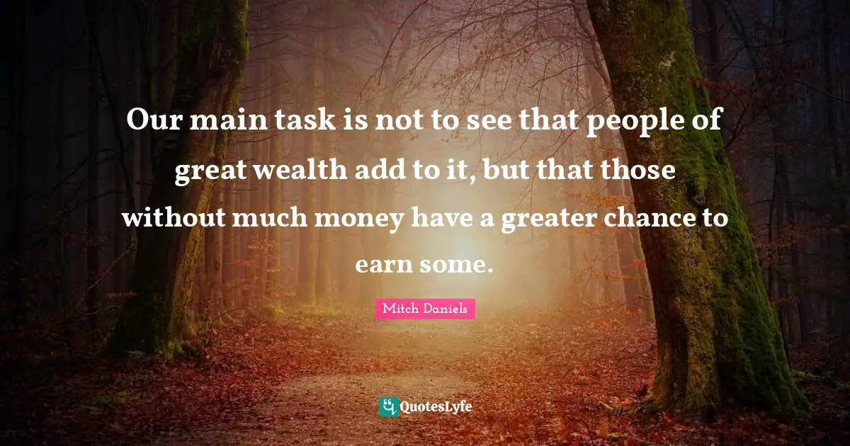Our main task is not to see that people of great wealth add to it, but that those without much money have a greater chance to earn some.