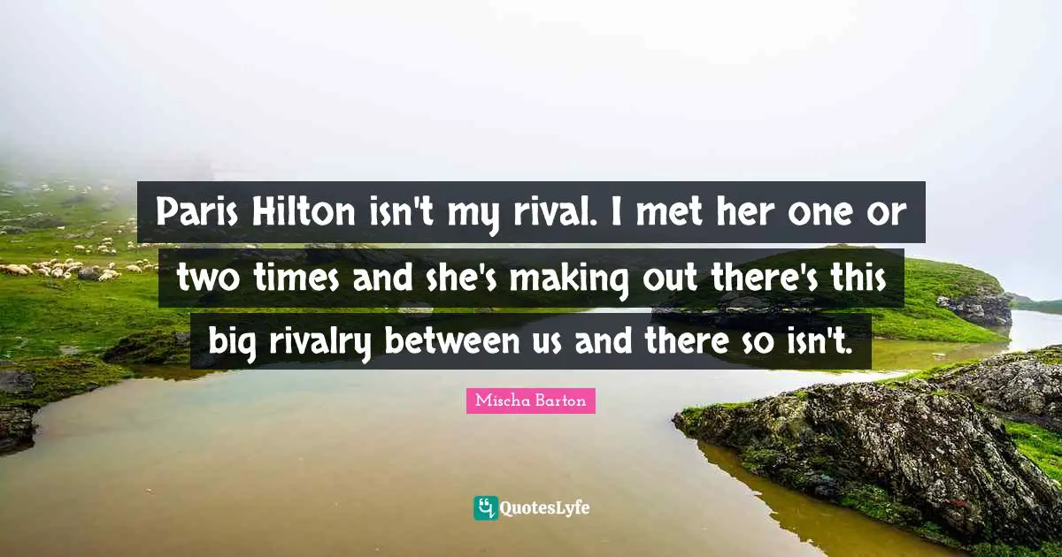 Paris Hilton isn't my rival. I met her one or two times and she's making out there's this big rivalry between us and there so isn't.