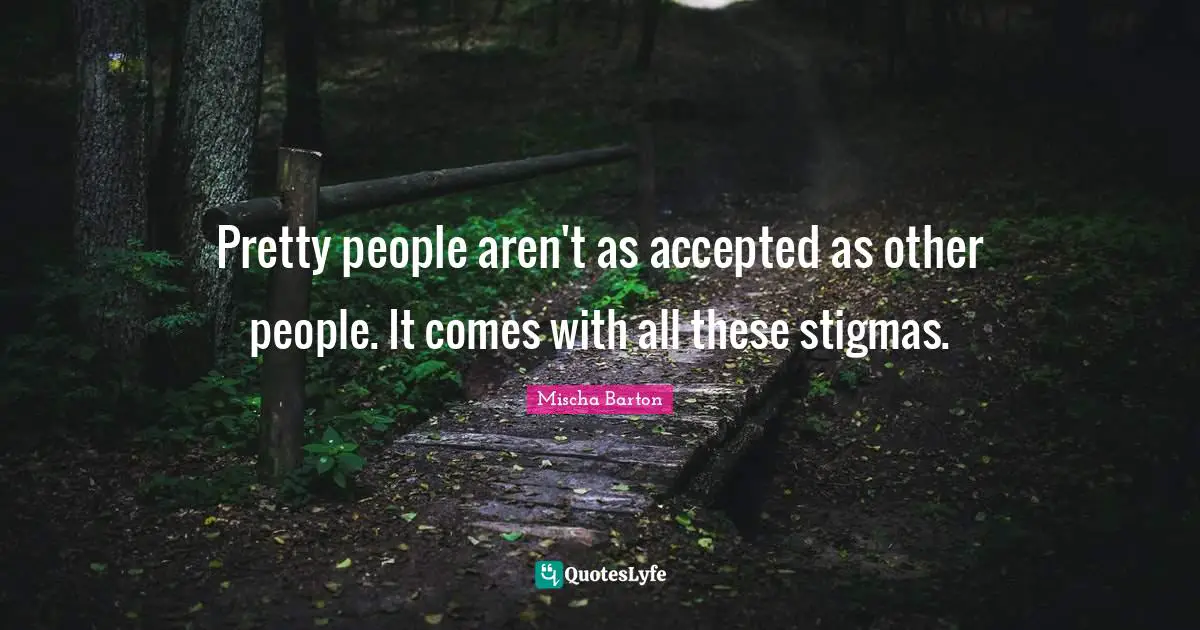 Pretty people aren't as accepted as other people. It comes with all these stigmas.