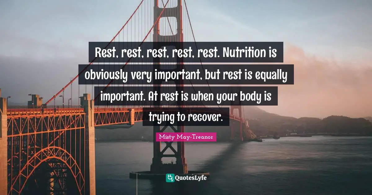 Misty May-Treanor Quotes: "Rest, rest, rest, rest, rest. Nutrition is obviously very important, but rest is equally important. At rest is when your body is trying to recover."