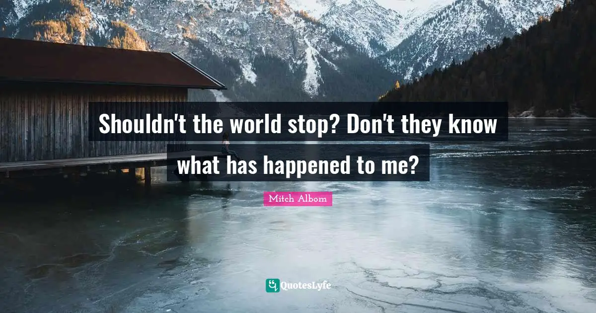 Shouldn't the world stop? Don't they know what has happened to me?