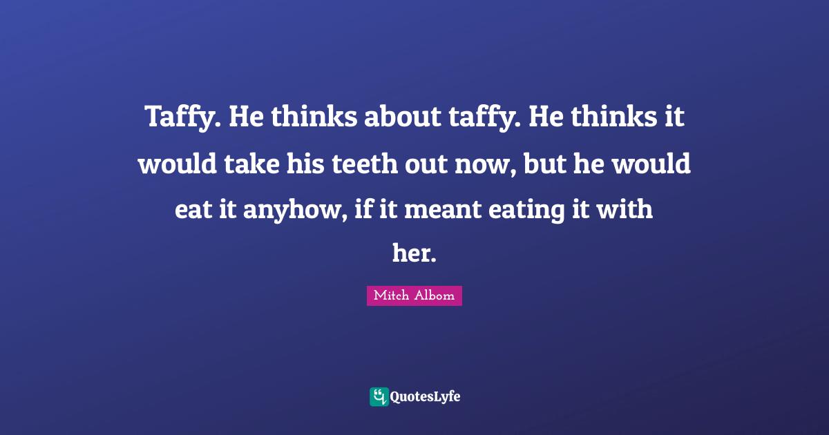 Taffy. He thinks about taffy. He thinks it would take his teeth out no