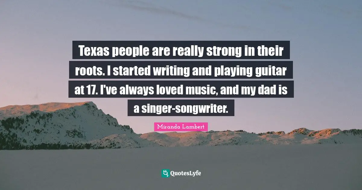 Texas people are really strong in their roots. I started writing and playing guitar at 17. I've always loved music, and my dad is a singer-songwriter.