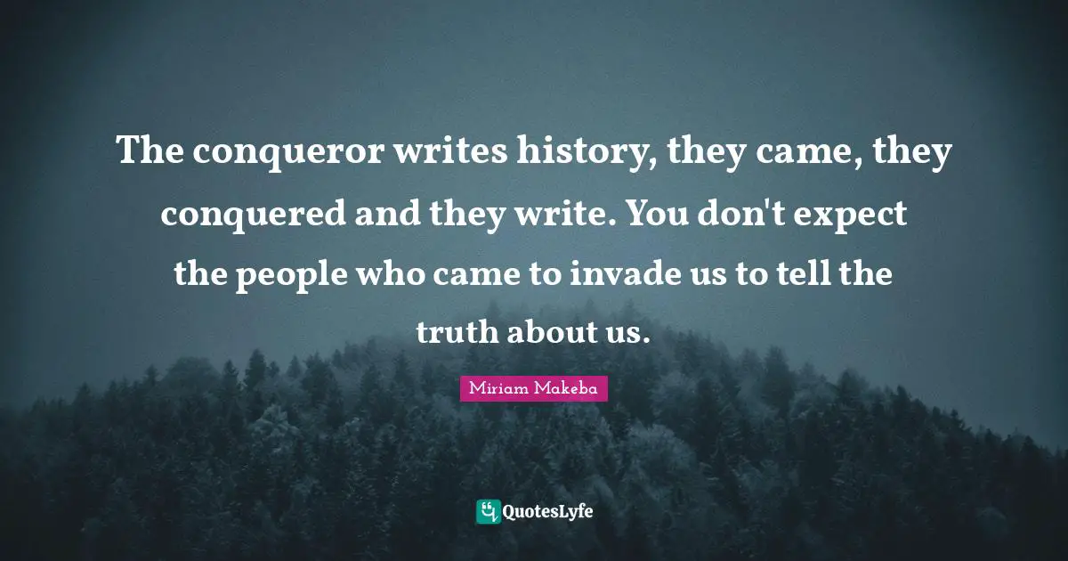 The conqueror writes history, they came, they conquered and they write. You don't expect the people who came to invade us to tell the truth about us.