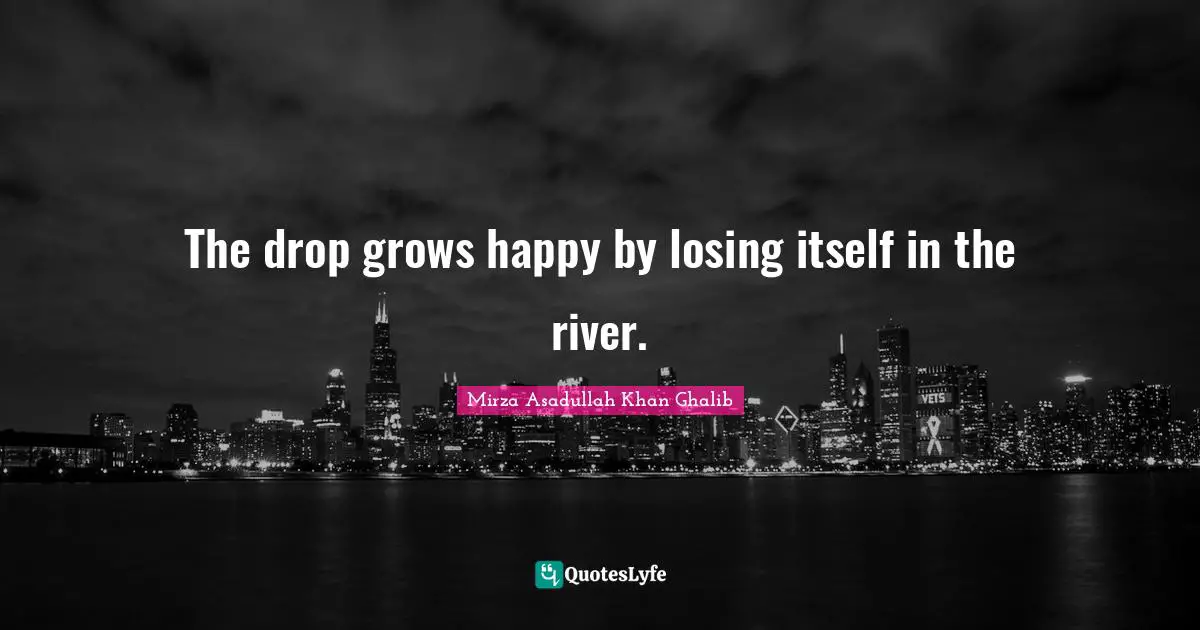 Mirza Asadullah Khan Ghalib Quotes: "The drop grows happy by losing itself in the river."