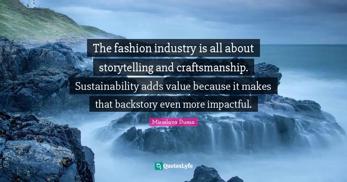 The fashion industry is all about storytelling and craftsmanship. Sustainability adds value because it makes that backstory even more impactful.