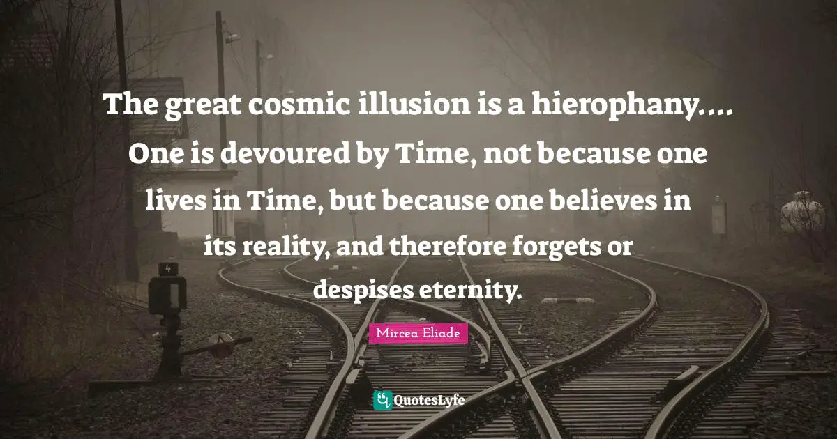 Eternity Quotes: "The great cosmic illusion is a hierophany.... One is devoured by Time, not because one lives in Time, but because one believes in its reality, and therefore forgets or despises eternity."