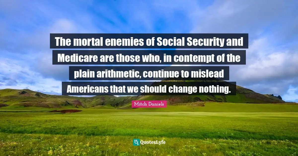 The mortal enemies of Social Security and Medicare are those who, in contempt of the plain arithmetic, continue to mislead Americans that we should change nothing.